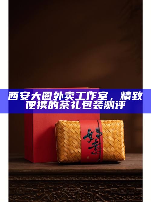 西安大圈外卖工作室，精致便携的茶礼包装测评