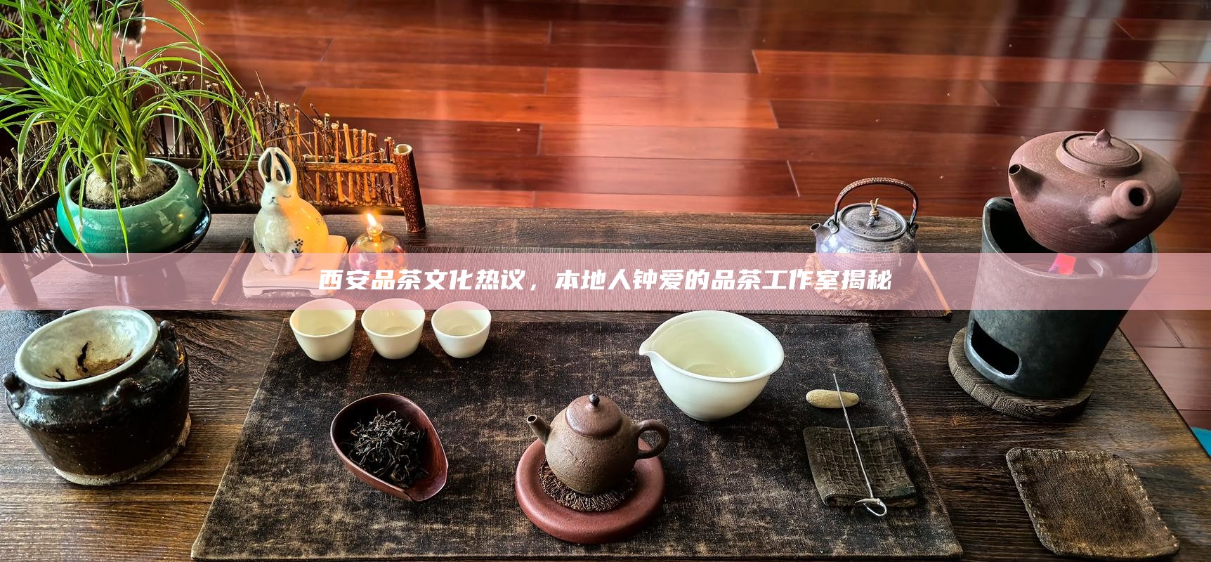 西安品茶文化热议,本地人钟爱的品茶工作室揭秘