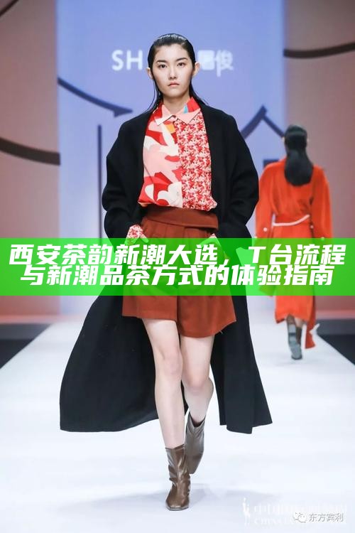 西安茶韵新潮大选，T台流程与新潮品茶方式的体验指南