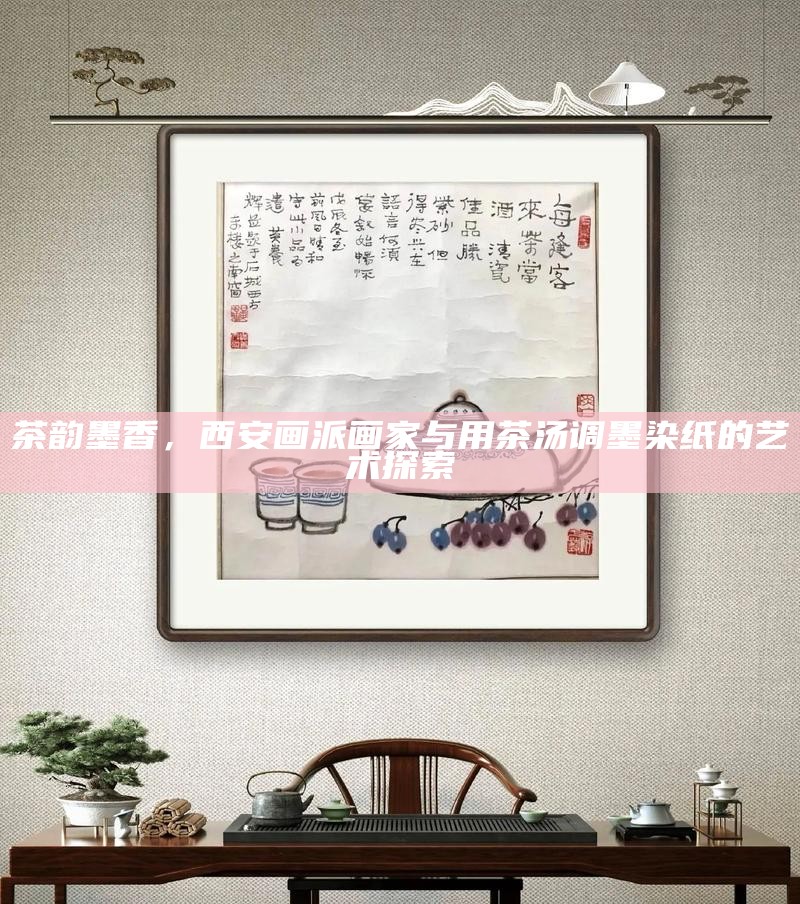 茶韵墨香，西安画派画家与用茶汤调墨染纸的艺术探索
