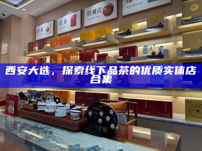 西安大选，探索线下品茶的优质实体店合集