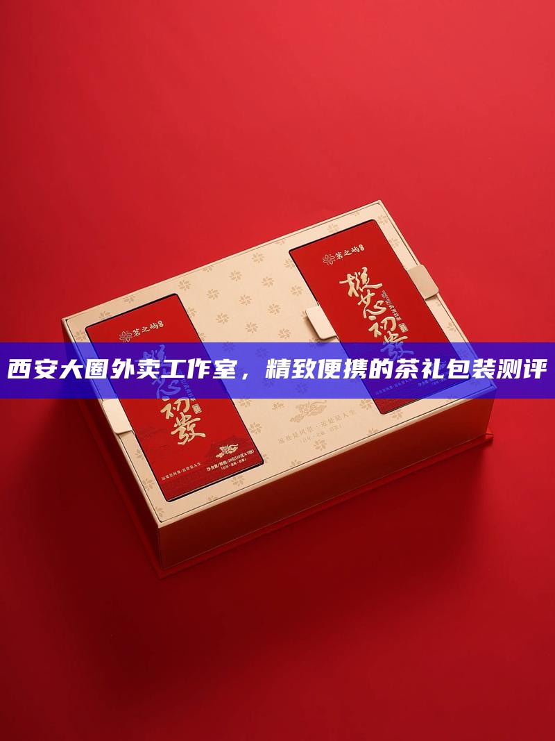 西安大圈外卖工作室，精致便携的茶礼包装测评