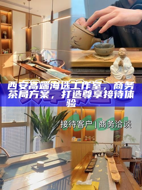 西安高端海选工作室，商务茶局方案，打造尊享接待体验