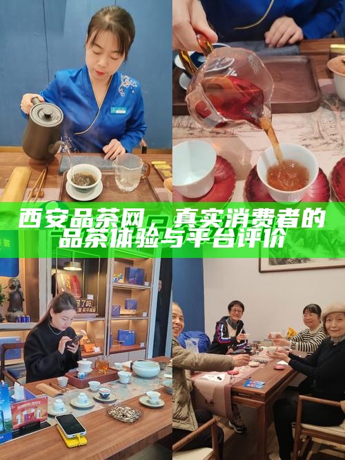 西安品茶网，真实消费者的品茶体验与平台评价
