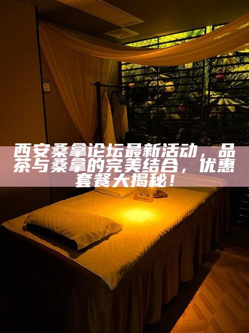 西安桑拿论坛最新活动，品茶与桑拿的完美结合，优惠套餐大揭秘！