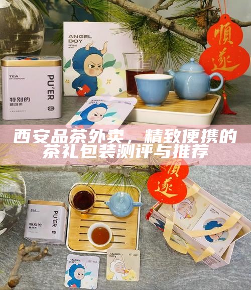 西安品茶外卖,精致便携的茶礼包装测评与推荐