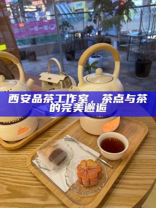 西安品茶工作室，茶点与茶的完美邂逅