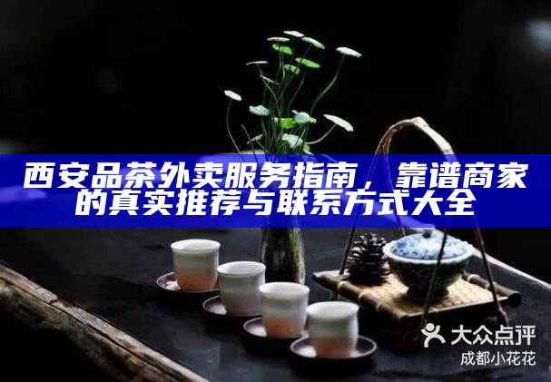 西安品茶外卖服务指南，靠谱商家的真实推荐与联系方式大全