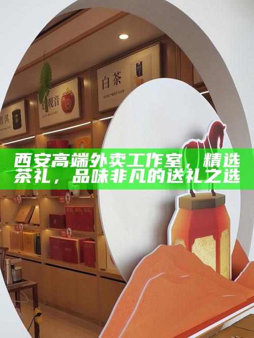 西安高端外卖工作室，精选茶礼，品味非凡的送礼之选