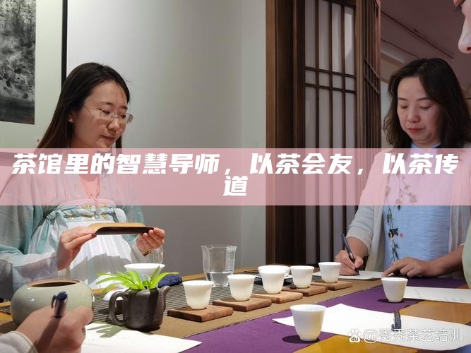 茶馆里的智慧导师，以茶会友，以茶传道