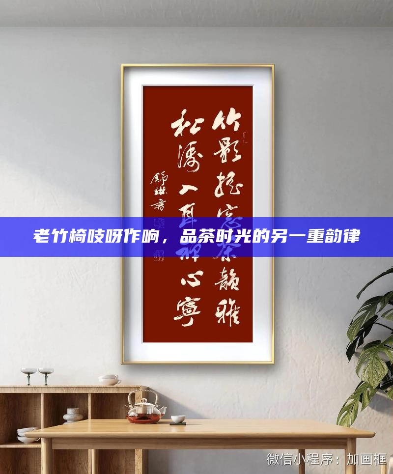 老竹椅吱呀作响，品茶时光的另一重韵律