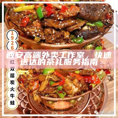 西安高端外卖工作室，快速送达的茶礼服务指南