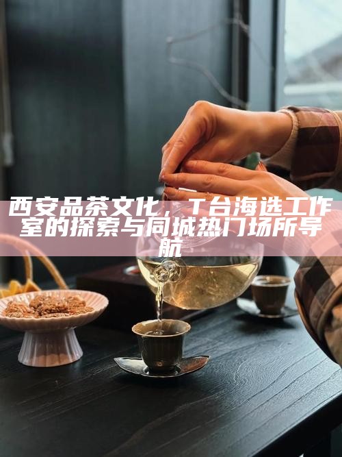 西安品茶文化，T台海选工作室的探索与同城热门场所导航