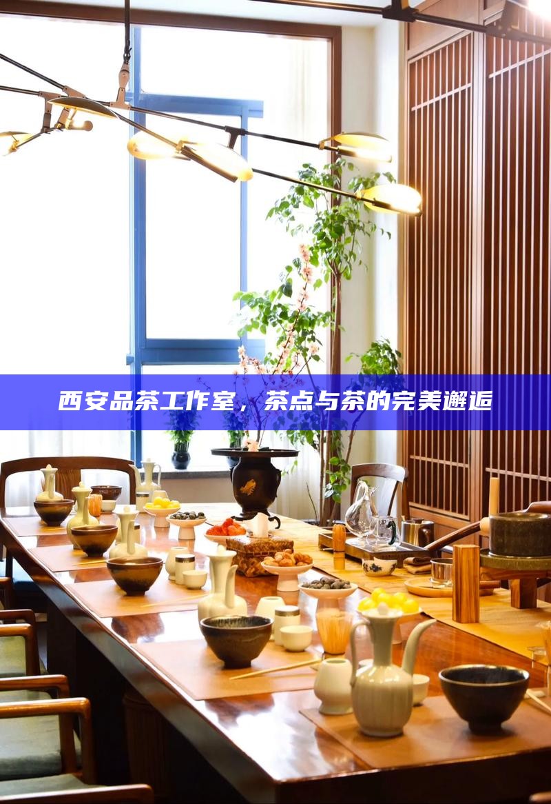 西安品茶工作室，茶点与茶的完美邂逅